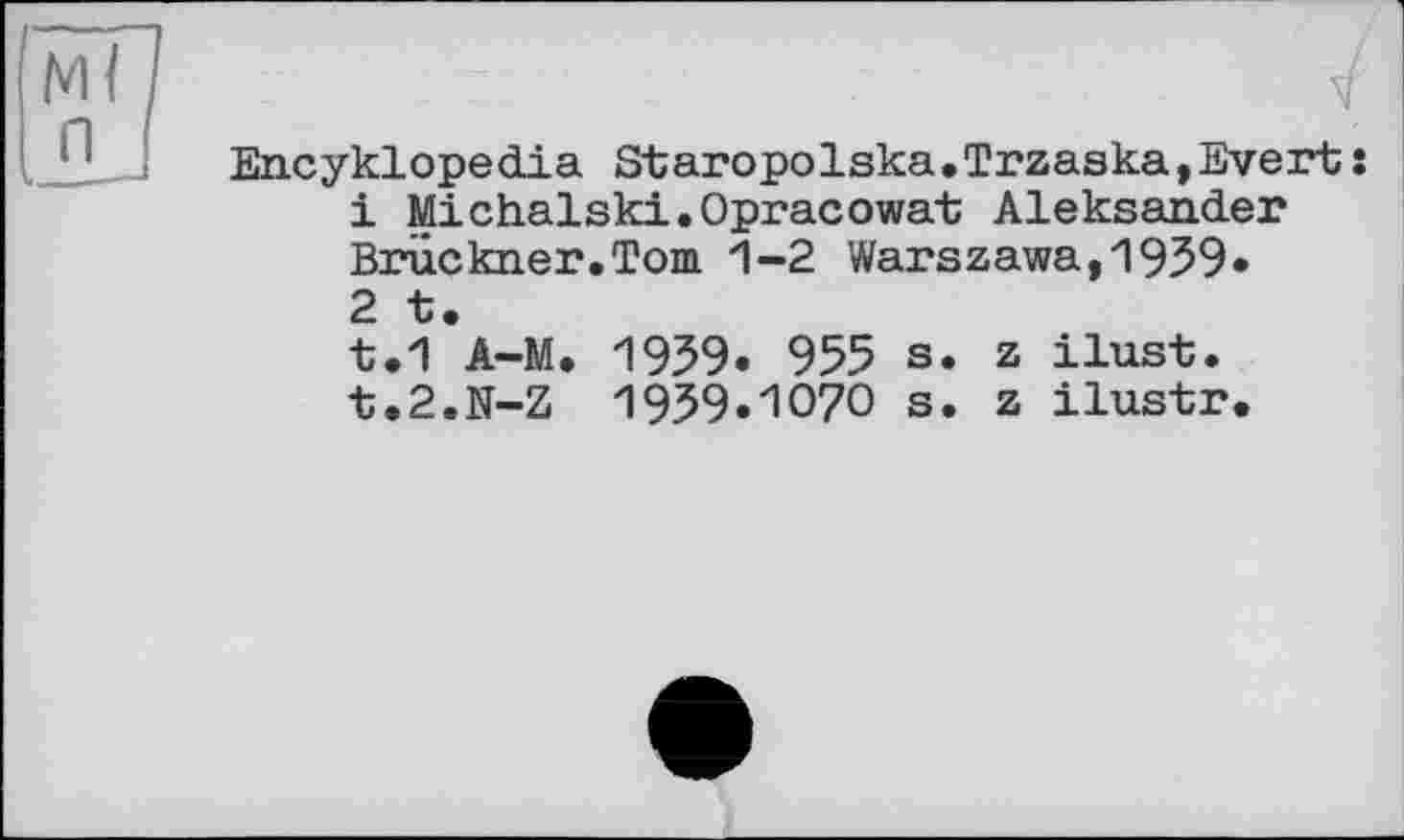 ﻿Encyklopedia Staropolska.Trzaska,Evert :
1	Michalski.Opracowat Aleksander Bruckner.Tom 1-2 Warszawa,1959»
2	t.
t.1 A-M. 1959. 955 s. z ilust. t.2.N-Z 1959.И070 s. z ilustr.